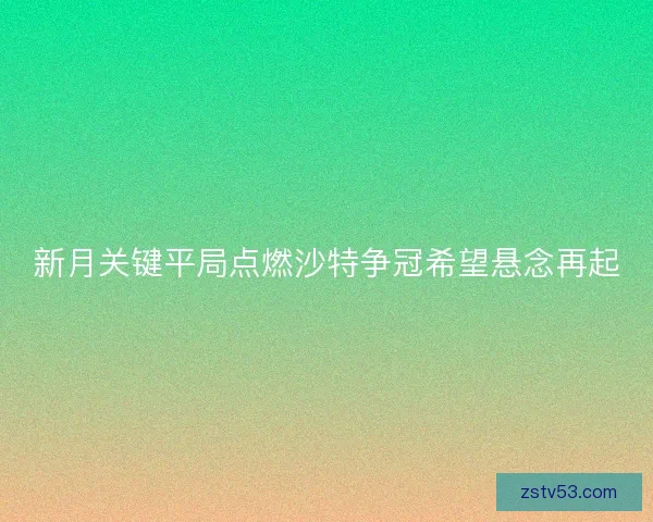 新月关键平局点燃沙特争冠希望悬念再起