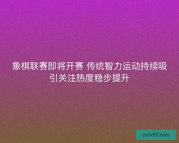 象棋联赛即将开赛 传统智力运动持续吸引关注热度稳步提升