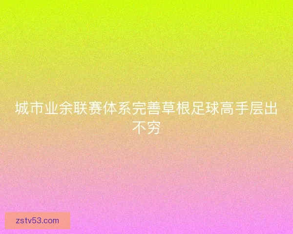 城市业余联赛体系完善草根足球高手层出不穷