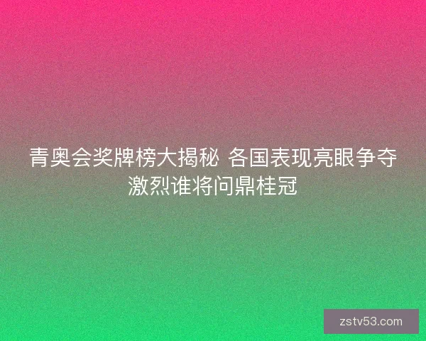 青奥会奖牌榜大揭秘 各国表现亮眼争夺激烈谁将问鼎桂冠