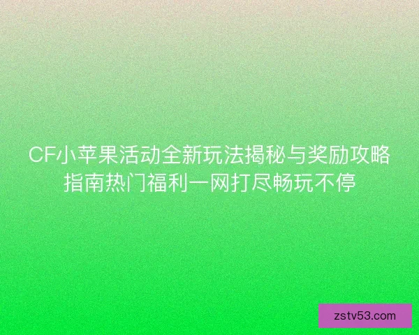 CF小苹果活动全新玩法揭秘与奖励攻略指南热门福利一网打尽畅玩不停