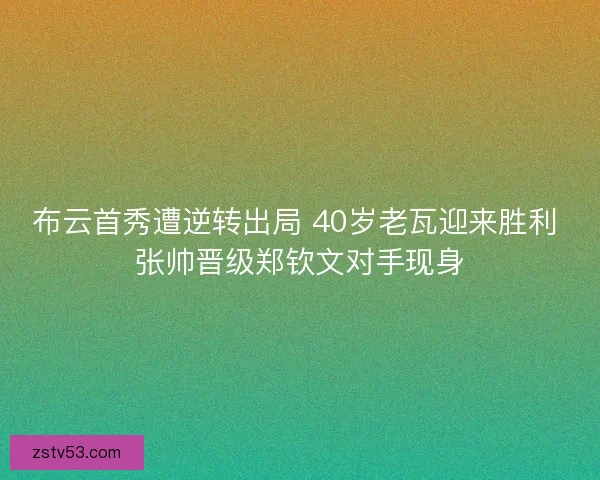 布云首秀遭逆转出局 40岁老瓦迎来胜利 张帅晋级郑钦文对手现身